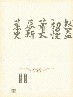 叶辰萧初然刚刚更新太慢益生菌