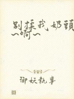 别揉我奶头~嗯~啊~