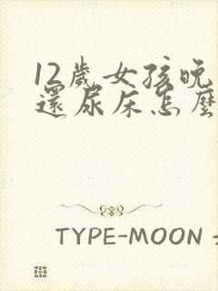 12岁女孩晚上还尿床怎么办