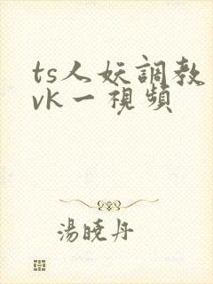 ts人妖调教丨vk一视频