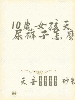 10岁女孩天天尿裤子怎么回事