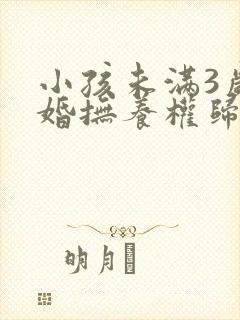 小孩未满3岁离婚抚养权归谁