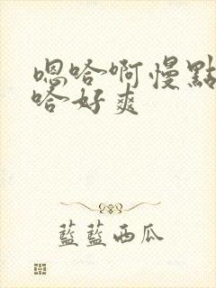 嗯哈啊慢点艹啊哈好爽