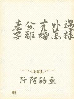 老公有外遇坚决要离婚怎样挽回