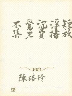 不觉沉浮短剧全集免费播放