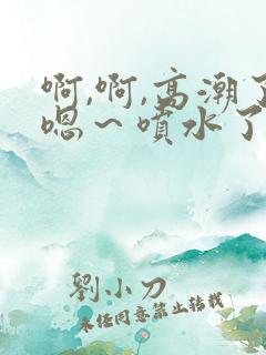 啊,啊,高潮了嗯~喷水了免费视频