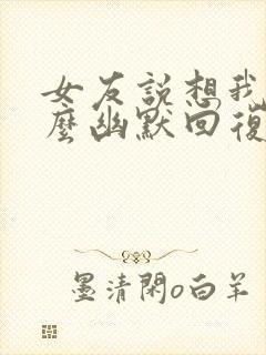 女友说想我了怎么幽默回复