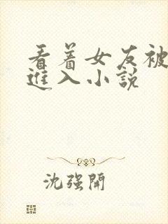 看着女友被别人进入小说