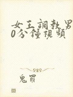 女王调教男奴30分钟视频