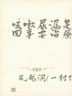 咳嗽尿漏是怎么回事要治疗吗