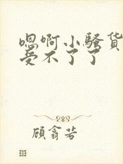 嗯啊小骚货快点受不了了