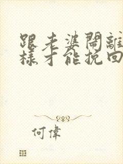 跟老婆闹离婚怎样才能挽回