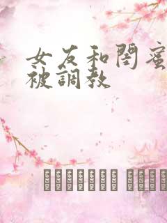 女友和闺蜜一起被调教