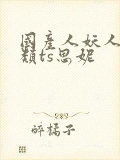 国产人妖人妖另类ts思妮