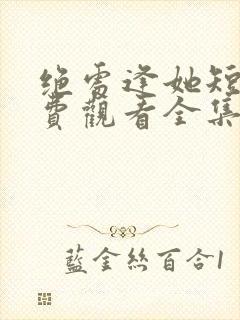 绝处逢她短剧免费观看全集最新章节