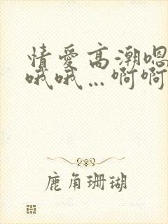 情爱高潮嗯嗯…哦哦…啊啊父皇轻点啊啊