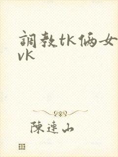 调教tk俩女丨vk