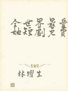 全世界最爱我的她短剧免费观看全集下载