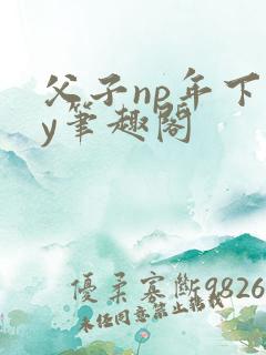 父子np年下by笔趣阁