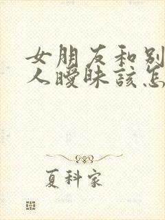 女朋友和别的男人暧昧该怎么去个男人