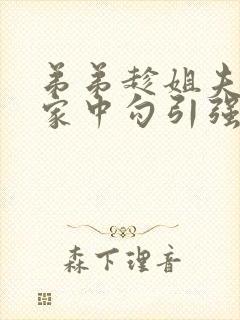 弟弟趁姐夫不在家中勾引强上姐姐人气