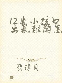 12岁小孩口臭出气难闻怎么解决