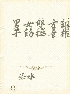 男女双方离婚孩子的抚养权归谁