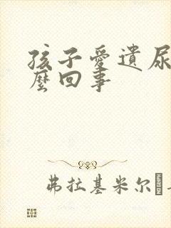 孩子爱遗尿是怎么回事