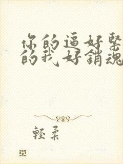 你的逼好紧,夹的我好销魂