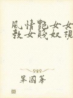 风情艳女女王调教女贱奴视