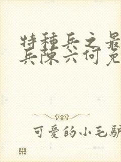 特种兵之最强狂兵陈六何免费阅读