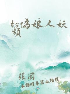 ts伪娘人妖视频