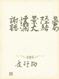 谢怀景陆晏辞沈听澜大结局