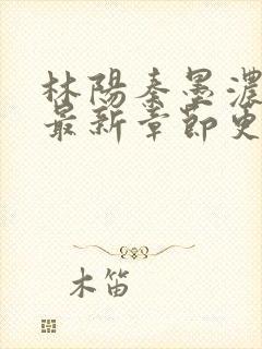 林阳秦墨浓免费最新章节更新