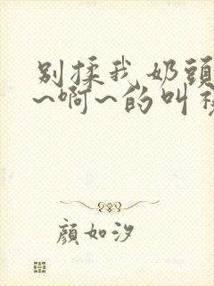 别揉我奶头~嗯~啊~的叫视频