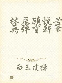 林辰顾悦兮正版无弹窗新笔趣阁