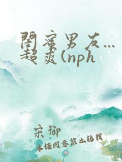 闺蜜男友...超爽(nph