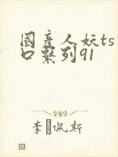 国产人妖ts重口系列91