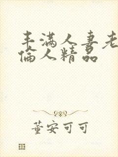 丰满人妻老熟妇伦人精品