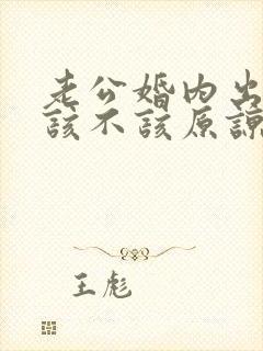 老公婚内出轨我该不该原谅他