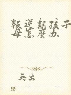 叛逆期孩子骂父母怎么办