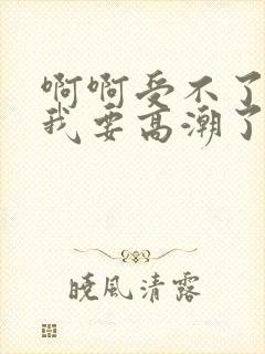 啊啊受不了了,我要高潮了