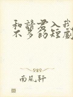 和请君入我怀差不多的短剧