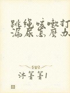 跳绳咳嗽打喷嚏漏尿怎么办