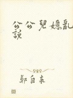 公公儿媳乱论小说