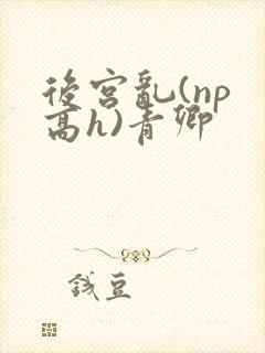 后宫乱(np 高h)青卿