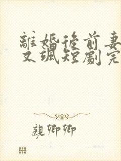 离婚后前妻又美又飒短剧完整版