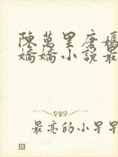 陈万里唐嫣然宋娇娇小说最新章节更新列表