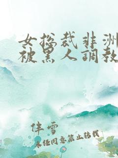 女总裁非洲出差被黑人调教的小说推