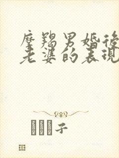 摩羯男婚后不爱老婆的表现